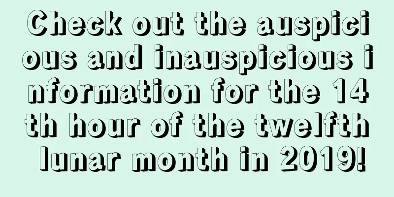 Check out the auspicious and inauspicious information for the 14th hour of the twelfth lunar month in 2019!