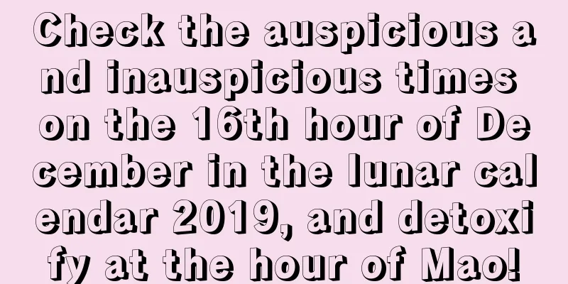 Check the auspicious and inauspicious times on the 16th hour of December in the lunar calendar 2019, and detoxify at the hour of Mao!
