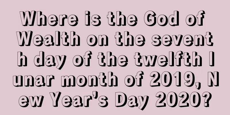 Where is the God of Wealth on the seventh day of the twelfth lunar month of 2019, New Year’s Day 2020?