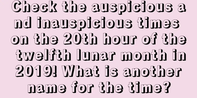 Check the auspicious and inauspicious times on the 20th hour of the twelfth lunar month in 2019! What is another name for the time?
