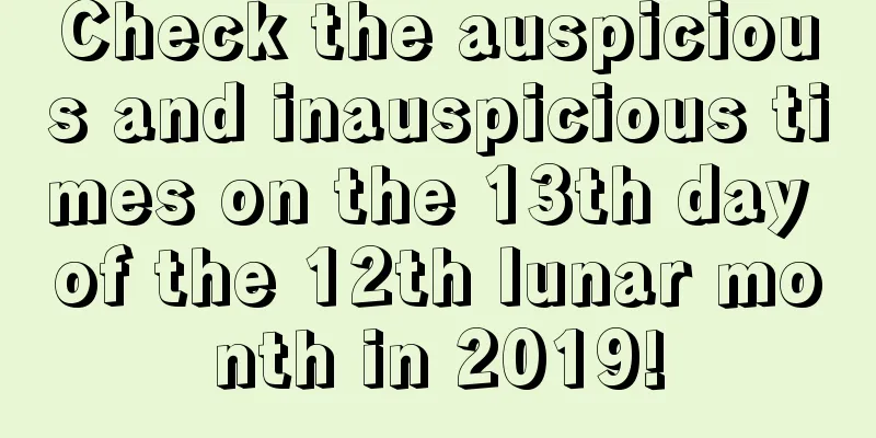 Check the auspicious and inauspicious times on the 13th day of the 12th lunar month in 2019!