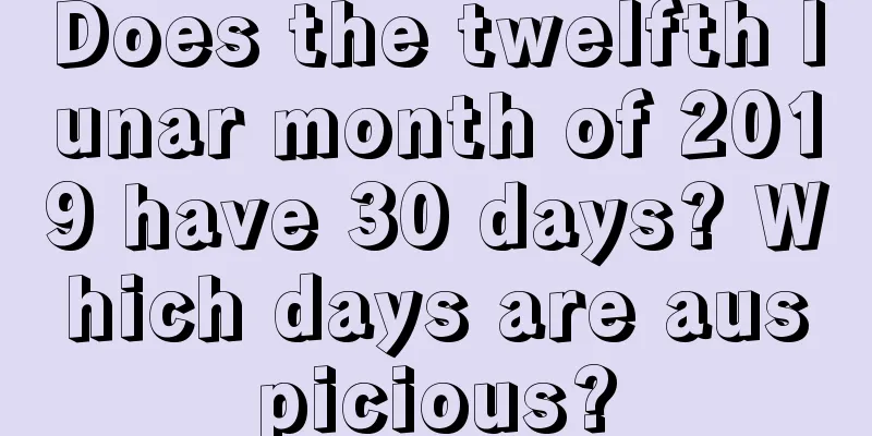 Does the twelfth lunar month of 2019 have 30 days? Which days are auspicious?