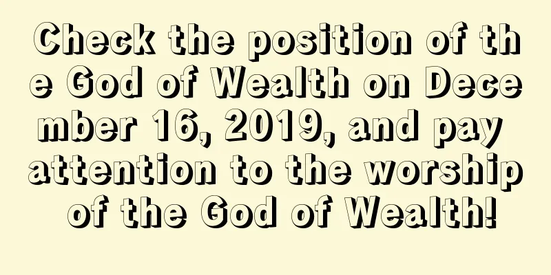 Check the position of the God of Wealth on December 16, 2019, and pay attention to the worship of the God of Wealth!