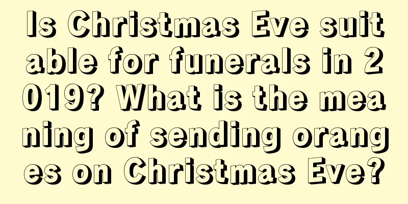 Is Christmas Eve suitable for funerals in 2019? What is the meaning of sending oranges on Christmas Eve?