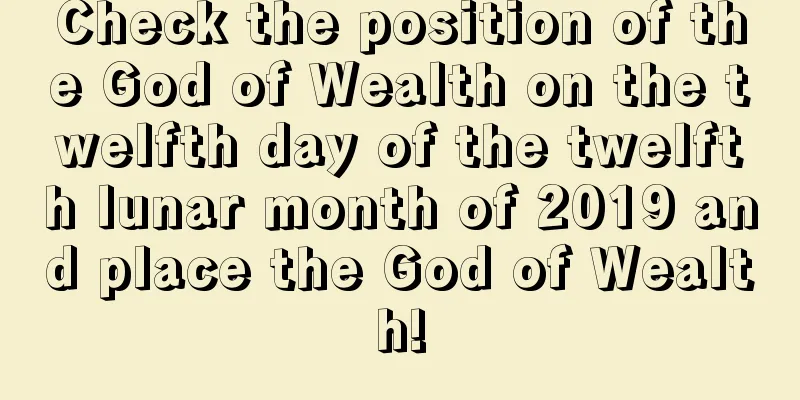 Check the position of the God of Wealth on the twelfth day of the twelfth lunar month of 2019 and place the God of Wealth!