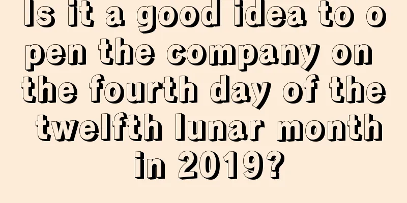 Is it a good idea to open the company on the fourth day of the twelfth lunar month in 2019?