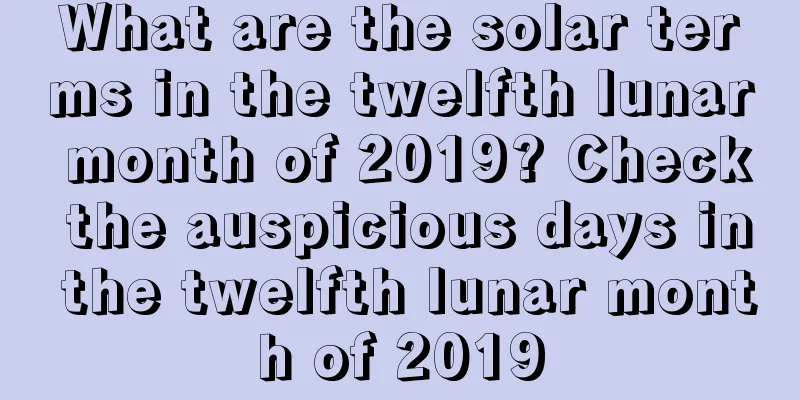 What are the solar terms in the twelfth lunar month of 2019? Check the auspicious days in the twelfth lunar month of 2019