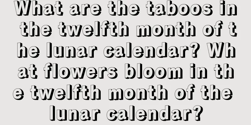 What are the taboos in the twelfth month of the lunar calendar? What flowers bloom in the twelfth month of the lunar calendar?