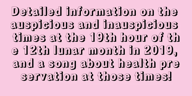 Detailed information on the auspicious and inauspicious times at the 19th hour of the 12th lunar month in 2019, and a song about health preservation at those times!