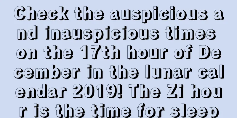 Check the auspicious and inauspicious times on the 17th hour of December in the lunar calendar 2019! The Zi hour is the time for sleep