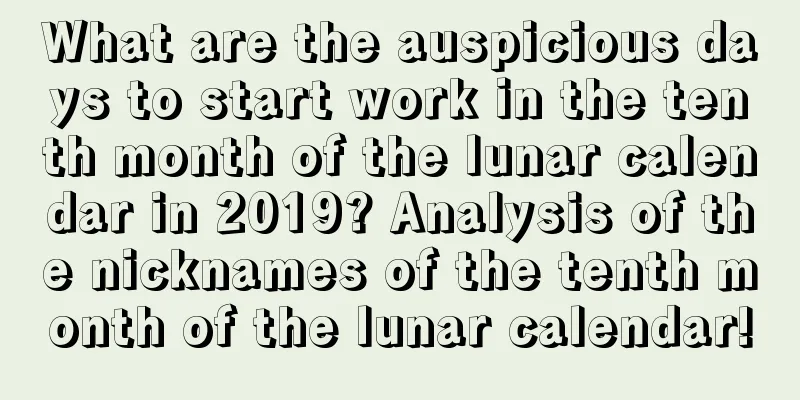 What are the auspicious days to start work in the tenth month of the lunar calendar in 2019? Analysis of the nicknames of the tenth month of the lunar calendar!