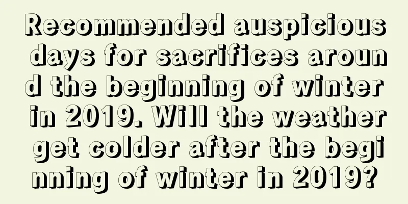 Recommended auspicious days for sacrifices around the beginning of winter in 2019. Will the weather get colder after the beginning of winter in 2019?