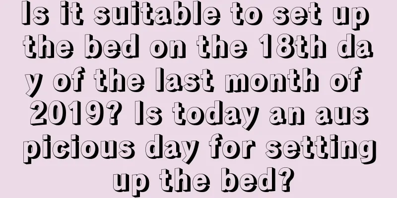 Is it suitable to set up the bed on the 18th day of the last month of 2019? Is today an auspicious day for setting up the bed?
