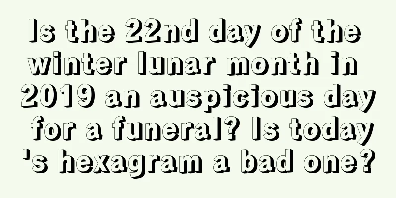 Is the 22nd day of the winter lunar month in 2019 an auspicious day for a funeral? Is today's hexagram a bad one?