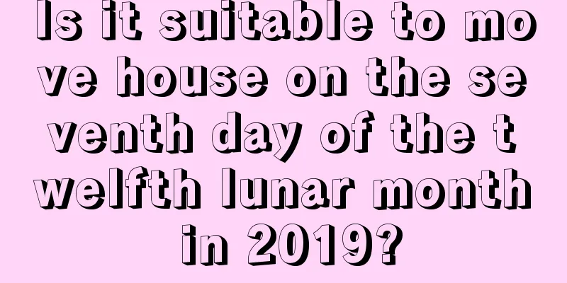Is it suitable to move house on the seventh day of the twelfth lunar month in 2019?