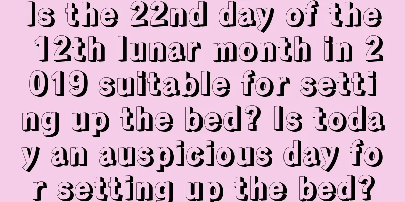 Is the 22nd day of the 12th lunar month in 2019 suitable for setting up the bed? Is today an auspicious day for setting up the bed?