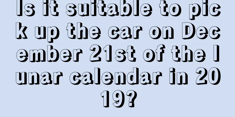 Is it suitable to pick up the car on December 21st of the lunar calendar in 2019?