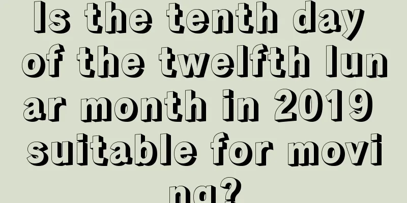Is the tenth day of the twelfth lunar month in 2019 suitable for moving?