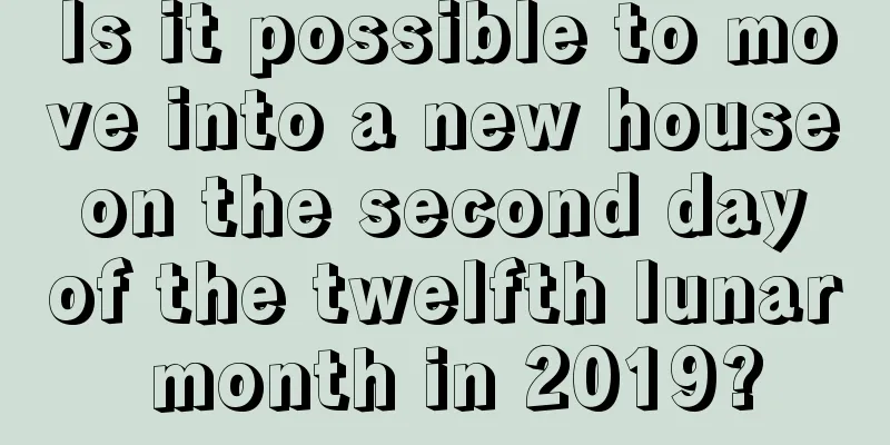 Is it possible to move into a new house on the second day of the twelfth lunar month in 2019?