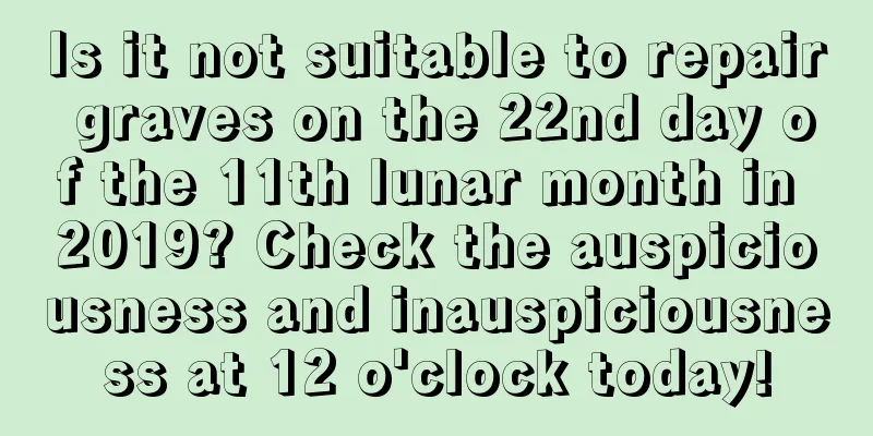 Is it not suitable to repair graves on the 22nd day of the 11th lunar month in 2019? Check the auspiciousness and inauspiciousness at 12 o'clock today!