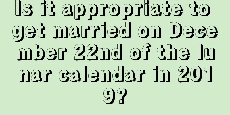 Is it appropriate to get married on December 22nd of the lunar calendar in 2019?