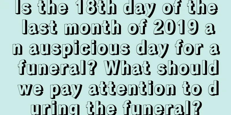 Is the 18th day of the last month of 2019 an auspicious day for a funeral? What should we pay attention to during the funeral?