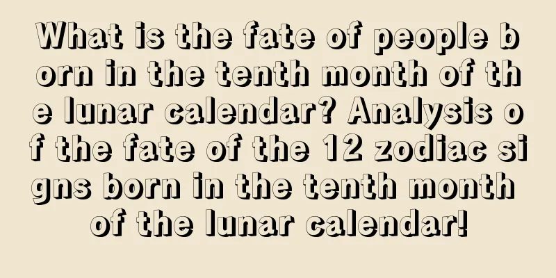 What is the fate of people born in the tenth month of the lunar calendar? Analysis of the fate of the 12 zodiac signs born in the tenth month of the lunar calendar!