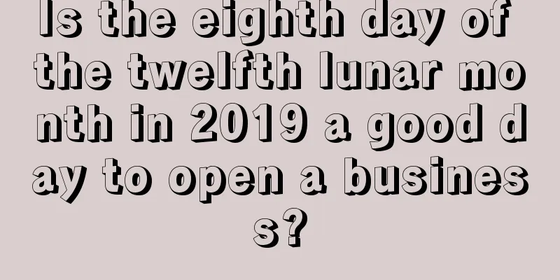 Is the eighth day of the twelfth lunar month in 2019 a good day to open a business?