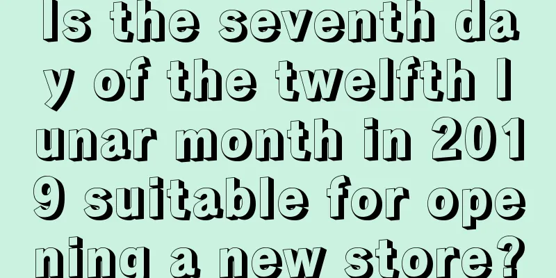 Is the seventh day of the twelfth lunar month in 2019 suitable for opening a new store?
