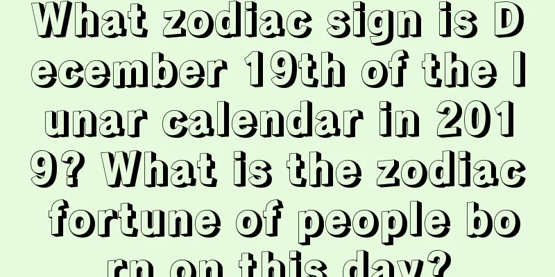 What zodiac sign is December 19th of the lunar calendar in 2019? What is the zodiac fortune of people born on this day?