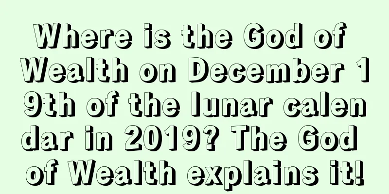 Where is the God of Wealth on December 19th of the lunar calendar in 2019? The God of Wealth explains it!