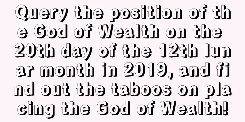 Query the position of the God of Wealth on the 20th day of the 12th lunar month in 2019, and find out the taboos on placing the God of Wealth!