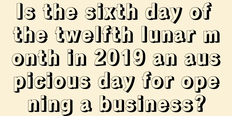Is the sixth day of the twelfth lunar month in 2019 an auspicious day for opening a business?