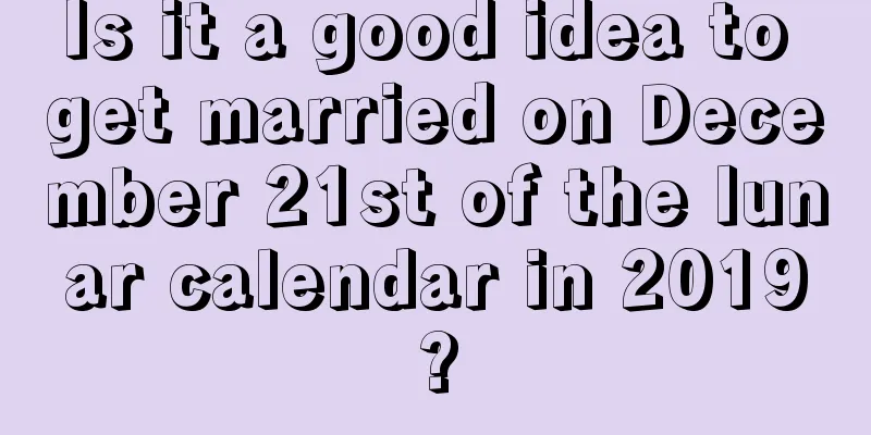 Is it a good idea to get married on December 21st of the lunar calendar in 2019?