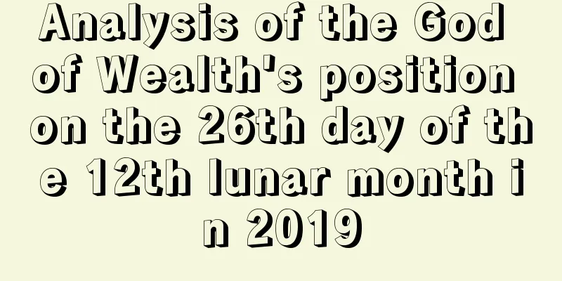 Analysis of the God of Wealth's position on the 26th day of the 12th lunar month in 2019