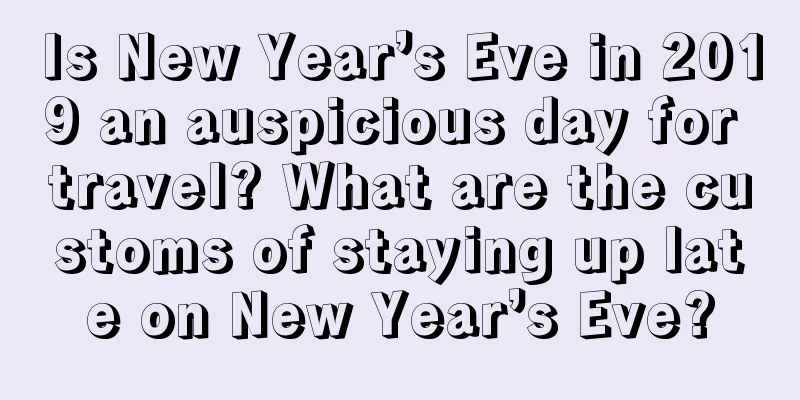 Is New Year’s Eve in 2019 an auspicious day for travel? What are the customs of staying up late on New Year’s Eve?
