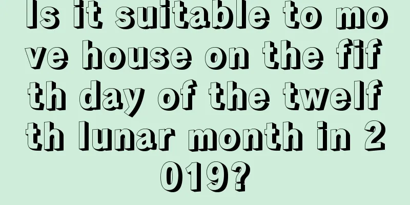 Is it suitable to move house on the fifth day of the twelfth lunar month in 2019?