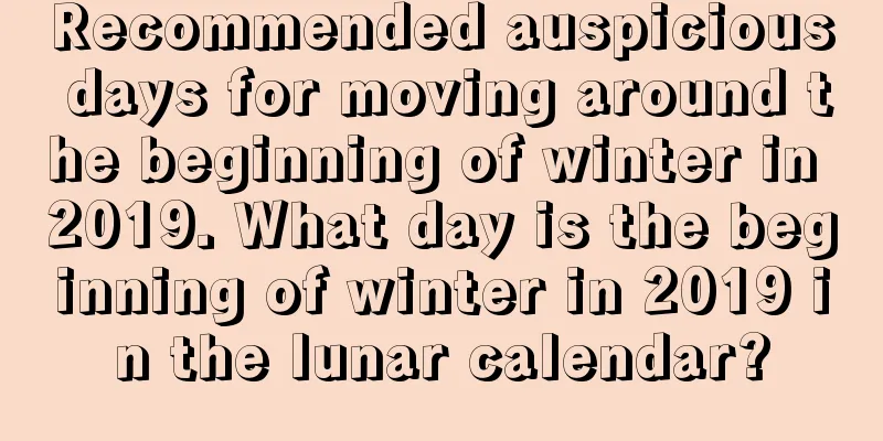 Recommended auspicious days for moving around the beginning of winter in 2019. What day is the beginning of winter in 2019 in the lunar calendar?