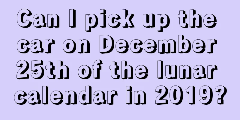 Can I pick up the car on December 25th of the lunar calendar in 2019?