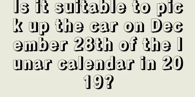 Is it suitable to pick up the car on December 28th of the lunar calendar in 2019?