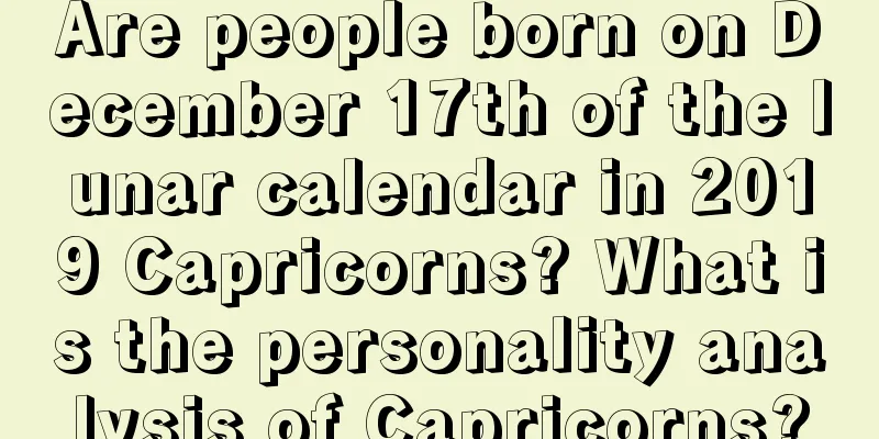 Are people born on December 17th of the lunar calendar in 2019 Capricorns? What is the personality analysis of Capricorns?