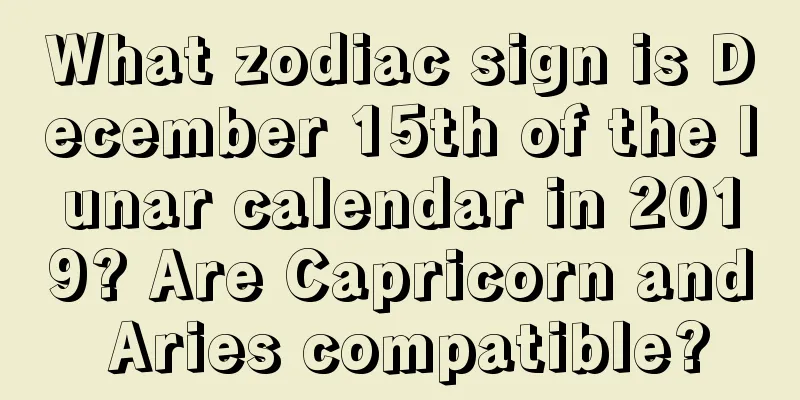 What zodiac sign is December 15th of the lunar calendar in 2019? Are Capricorn and Aries compatible?