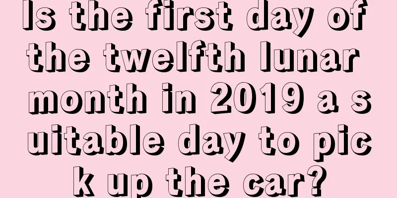Is the first day of the twelfth lunar month in 2019 a suitable day to pick up the car?