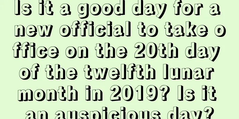 Is it a good day for a new official to take office on the 20th day of the twelfth lunar month in 2019? Is it an auspicious day?