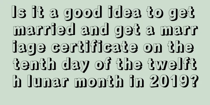 Is it a good idea to get married and get a marriage certificate on the tenth day of the twelfth lunar month in 2019?