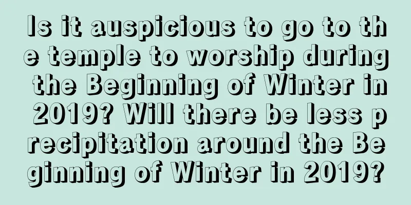 Is it auspicious to go to the temple to worship during the Beginning of Winter in 2019? Will there be less precipitation around the Beginning of Winter in 2019?
