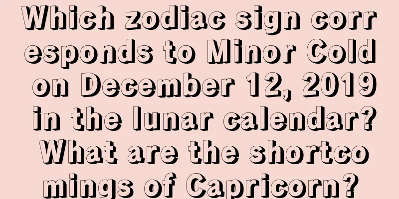 Which zodiac sign corresponds to Minor Cold on December 12, 2019 in the lunar calendar? What are the shortcomings of Capricorn?