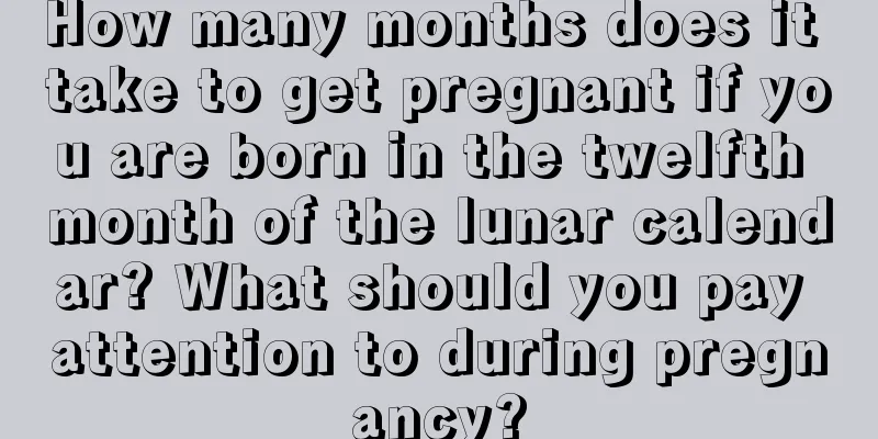 How many months does it take to get pregnant if you are born in the twelfth month of the lunar calendar? What should you pay attention to during pregnancy?