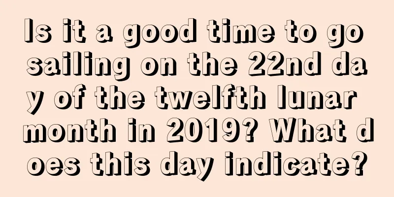 Is it a good time to go sailing on the 22nd day of the twelfth lunar month in 2019? What does this day indicate?