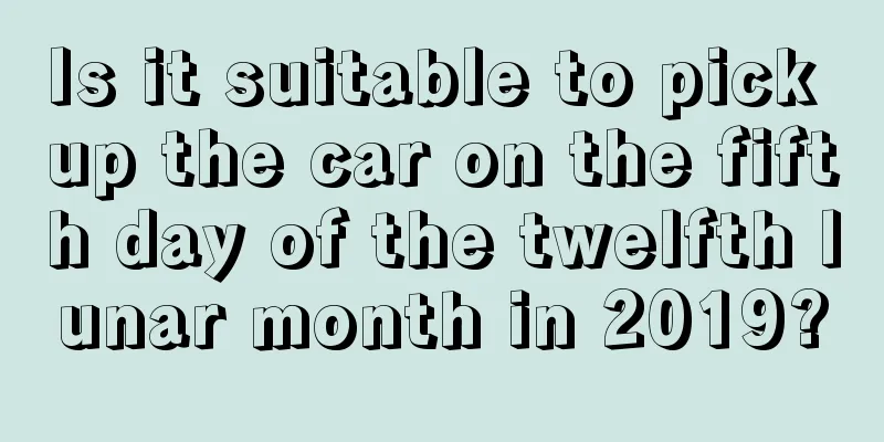 Is it suitable to pick up the car on the fifth day of the twelfth lunar month in 2019?